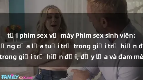 tải phim sex về máy Phim sex sinh viên: Câu chuyện nóng bỏng của lứa tuổi trẻ trong giới trẻ hiện đại, đầy lửa và đam mê