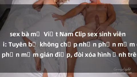sex bà mẹ Việt Nam Clip sex sinh viên gây sốt mạng xã hội: Tuyên bố không chấp nhận phần mềm gián điệp, đòi xóa hình ảnh trên internet