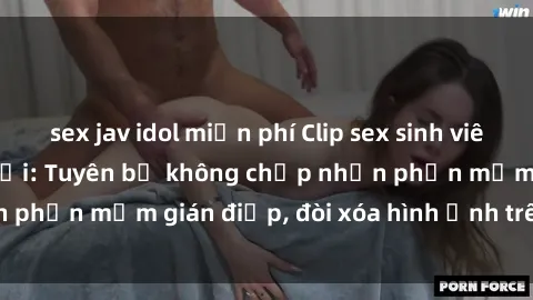 sex jav idol miễn phí Clip sex sinh viên gây sốt mạng xã hội: Tuyên bố không chấp nhận phần mềm gián điệp, đòi xóa hình ảnh trên internet