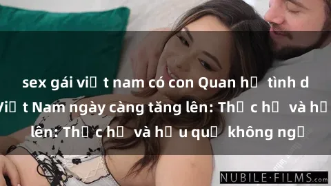 sex gái việt nam có con Quan hệ tình dục của nữ sinh Việt Nam ngày càng tăng lên: Thực hư và hậu quả không ngờ