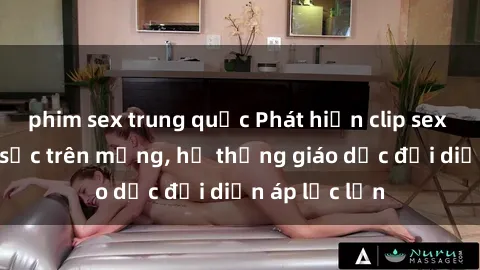 phim sex trung quốc Phát hiện clip sex nữ sinh gây sốc trên mạng, hệ thống giáo dục đối diện áp lực lớn