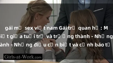 gái mỹ sex việt nam Gái trẻ quan hệ: Mối quan hệ khác biệt giữa tuổi trẻ và trưởng thành - Những điều cần biết và cảnh báo từ chuyên gia