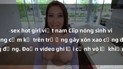 sex hot girl việt nam Clip nóng sinh viên gây sốc: Hành động cấm kỵ trên trường gây xôn xao cộng đồng. Đoạn video ghi lại cảnh vô lễ khiến dư luận bức xúc.