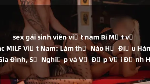 sex gái sinh viên việt nam Bí Mật về Cuộc Sống Của Các MILF Việt Nam: Làm thế Nào Họ Điều Hành Gia Đình, Sự Nghiệp và Vẻ Đẹp Với Định Hình Văn Hóa Đương Đại
