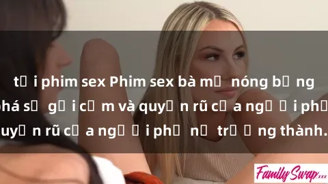 tải phim sex Phim sex bà mẹ nóng bỏng: Hành trình khám phá sự gợi cảm và quyến rũ của người phụ nữ trưởng thành.