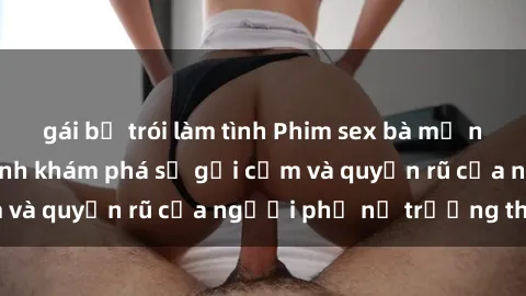 gái bị trói làm tình Phim sex bà mẹ nóng bỏng: Hành trình khám phá sự gợi cảm và quyến rũ của người phụ nữ trưởng thành.
