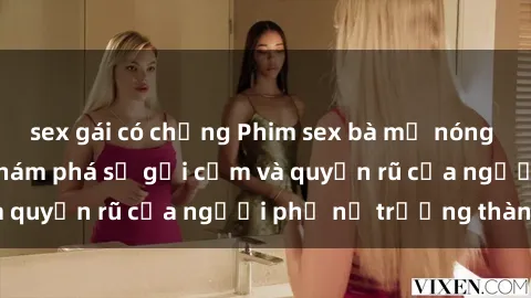 sex gái có chồng Phim sex bà mẹ nóng bỏng: Hành trình khám phá sự gợi cảm và quyến rũ của người phụ nữ trưởng thành.