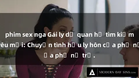 phim sex nga Gái ly dị quan hệ tìm kiếm tình yêu mới: Chuyện tình hậu ly hôn của phụ nữ trẻ.