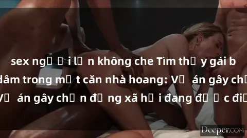 sex người lớn không che Tìm thấy gái bị trói và bị hiếp dâm trong một căn nhà hoang: Vụ án gây chấn động xã hội đang được điều tra vào.