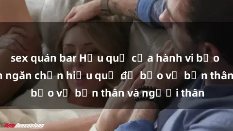 sex quán bar Hậu quả của hành vi bạo dâm sex và cách ngăn chặn hiệu quả để bảo vệ bản thân và người thân