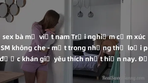 sex bà mẹ việt nam Trải nghiệm cảm xúc thăng hoa với jav SM không che - một trong những thể loại phim người lớn được khán giả yêu thích nhất hiện nay. Đảm bảo đem lại sự hấp dẫn, kích thích tối đa cho