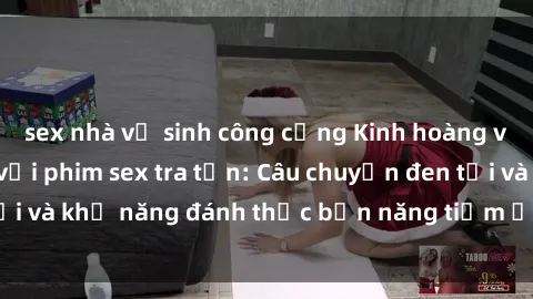 sex nhà vệ sinh công cộng Kinh hoàng và đầy kích thích với phim sex tra tấn: Câu chuyện đen tối và khả năng đánh thức bản năng tiềm ẩn trong con người