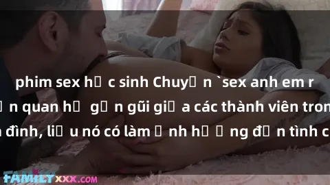 phim sex học sinh Chuyện `sex anh em ruột` - Đề cập đến quan hệ gần gũi giữa các thành viên trong gia đình, liệu nó có làm ảnh hưởng đến tình cảm gia đình hay không?