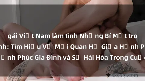 gái Việt Nam làm tình Những Bí Mật trong Tình Dục Gia Đình: Tìm Hiểu Về Mối Quan Hệ Giữa Hạnh Phúc Gia Đình và Sự Hài Hòa Trong Cuộc Sống Tình Dục