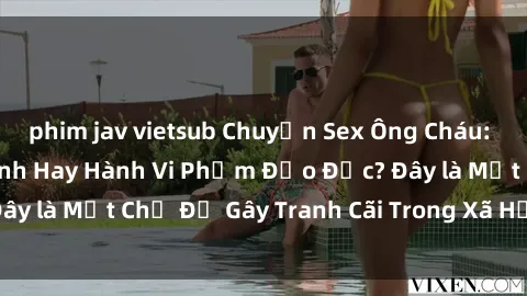 phim jav vietsub Chuyện Sex Ông Cháu: Mối Quan Hệ Gia Đình Hay Hành Vi Phạm Đạo Đức? Đây là Một Chủ Đề Gây Tranh Cãi Trong Xã Hội Hiện Nay.