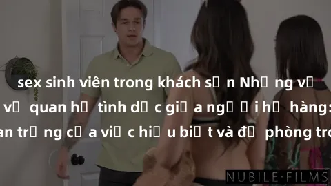 sex sinh viên trong khách sạn Những vấn đề đáng quan tâm về quan hệ tình dục giữa người họ hàng: Tầm quan trọng của việc hiểu biết và đề phòng trong việc tiếp xúc trong gia đình.
