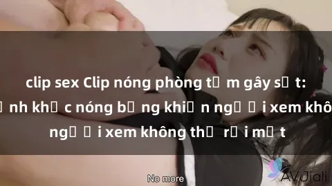 clip sex Clip nóng phòng tắm gây sốt: Cận cảnh khoảnh khắc nóng bỏng khiến người xem không thể rời mắt