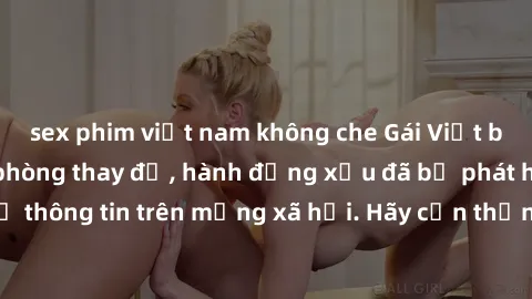 sex phim việt nam không che Gái Việt bị quay lén trong phòng thay đồ, hành động xấu đã bị phát hiện và lộ thông tin trên mạng xã hội. Hãy cẩn thận khi thay đồ ở nơi công cộng!