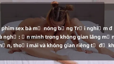 phim sex bà mẹ nóng bỏng Trải nghiệm độc đáo tại sex nhà nghỉ: ẩn mình trong không gian lãng mạn, thoải mái và không gian riêng tư để khuấy động tình ái.