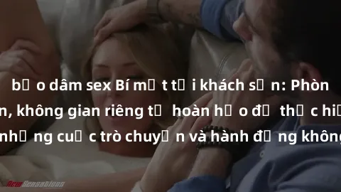 bạo dâm sex Bí mật tại khách sạn: Phòng quay lén khép kín, không gian riêng tư hoàn hảo để thực hiện những cuộc trò chuyện và hành động không bị người khác phát hiện.