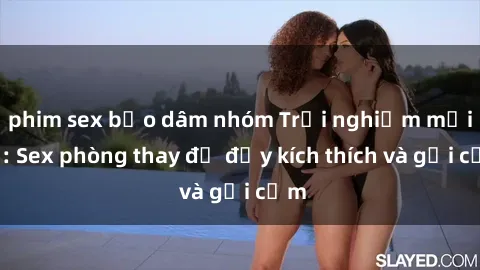 phim sex bạo dâm nhóm Trải nghiệm mới lạ: Sex phòng thay đồ đầy kích thích và gợi cảm