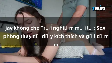 jav không che Trải nghiệm mới lạ: Sex phòng thay đồ đầy kích thích và gợi cảm
