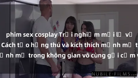 phim sex cosplay Trải nghiệm mới lạ với sex phòng tắm - Cách tạo hứng thú và kích thích mạnh mẽ trong không gian vô cùng gợi cảm và lãng mạn