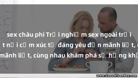 sex châu phi Trải nghiệm sex ngoài trời: Khi thiên nhiên kết nối cảm xúc từ đáng yêu đến mãnh liệt, cùng nhau khám phá sự hứng khởi và thú vị.