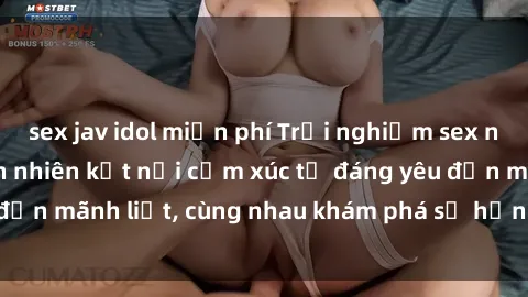 sex jav idol miễn phí Trải nghiệm sex ngoài trời: Khi thiên nhiên kết nối cảm xúc từ đáng yêu đến mãnh liệt, cùng nhau khám phá sự hứng khởi và thú vị.