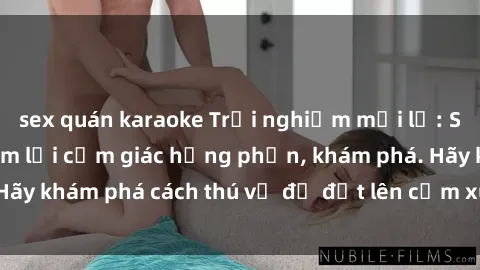 sex quán karaoke Trải nghiệm mới lạ: Sex trong xe hơi đem lại cảm giác hưng phấn, khám phá. Hãy khám phá cách thú vị để đốt lên cảm xúc trong cuộc tình!