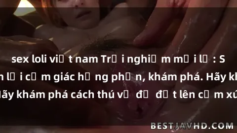 sex loli việt nam Trải nghiệm mới lạ: Sex trong xe hơi đem lại cảm giác hưng phấn, khám phá. Hãy khám phá cách thú vị để đốt lên cảm xúc trong cuộc tình!