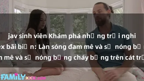 jav sinh viên Khám phá những trải nghiệm độc đáo tại sex bãi biển: Làn sóng đam mê và sự nóng bỏng cháy bỏng trên cát trắng