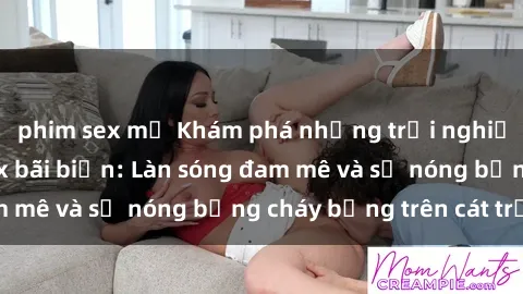 phim sex mỹ Khám phá những trải nghiệm độc đáo tại sex bãi biển: Làn sóng đam mê và sự nóng bỏng cháy bỏng trên cát trắng