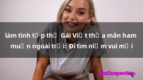làm tình tập thể Gái Việt thỏa mãn ham muốn ngoài trời: Đi tìm niềm vui mới
