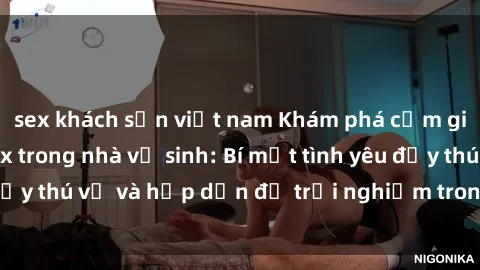 sex khách sạn việt nam Khám phá cảm giác mới mẻ với sex trong nhà vệ sinh: Bí mật tình yêu đầy thú vị và hấp dẫn để trải nghiệm trong đêm hôm nay!