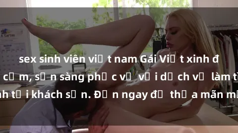 sex sinh viên việt nam Gái Việt xinh đẹp, nồng nàn tình cảm, sẵn sàng phục vụ với dịch vụ làm tình tại khách sạn. Đến ngay để thỏa mãn mọi khao khát của bạn!