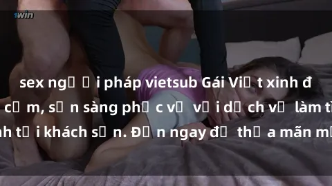 sex người pháp vietsub Gái Việt xinh đẹp, nồng nàn tình cảm, sẵn sàng phục vụ với dịch vụ làm tình tại khách sạn. Đến ngay để thỏa mãn mọi khao khát của bạn!