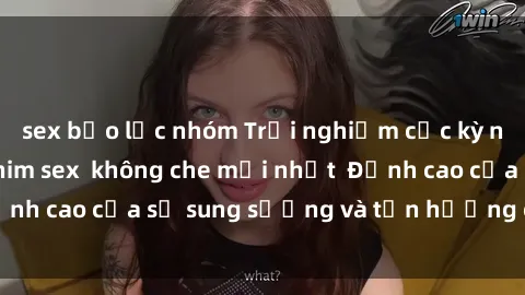 sex bạo lực nhóm Trải nghiệm cực kỳ nóng bỏng trong phim sex  không che mới nhất  Đỉnh cao của sự sung sướng và tận hưởng chân thật