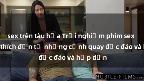 sex trên tàu hỏa Trải nghiệm phim sex : Sự kích thích đến từ những cảnh quay độc đáo và hấp dẫn