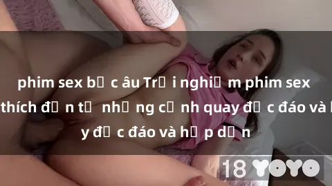 phim sex bắc âu Trải nghiệm phim sex : Sự kích thích đến từ những cảnh quay độc đáo và hấp dẫn