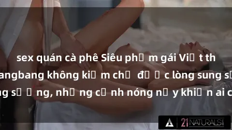 sex quán cà phê Siêu phẩm gái Việt tham gia trong buổi gangbang không kiềm chế được lòng sung sướng, những cảnh nóng nảy khiến ai cũng phải mãn nhãn