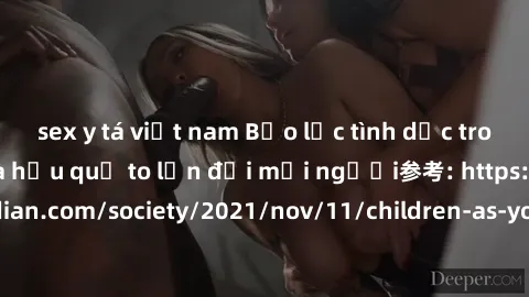 sex y tá việt nam Bạo lực tình dục trong nhóm: nguy cơ và hậu quả to lớn đối mọi người参考: https://www.theguardian.com/society/2021/nov/11/children-as-young-as-four-are-being-sexually-abused-by-groups-