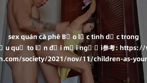 sex quán cà phê Bạo lực tình dục trong nhóm: nguy cơ và hậu quả to lớn đối mọi người参考: https://www.theguardian.com/society/2021/nov/11/children-as-young-as-four-are-being-sexually-abused-by-groups-in