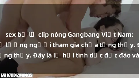 sex bị lộ clip nóng Gangbang Việt Nam: Kỷ lục mới với số lượng người tham gia chưa từng thấy. Đây là lễ hội tình dục độc đáo và gây sốc.