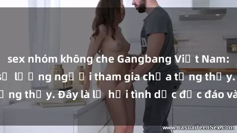 sex nhóm không che Gangbang Việt Nam: Kỷ lục mới với số lượng người tham gia chưa từng thấy. Đây là lễ hội tình dục độc đáo và gây sốc.