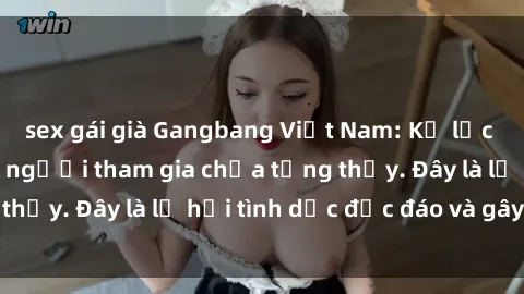 sex gái già Gangbang Việt Nam: Kỷ lục mới với số lượng người tham gia chưa từng thấy. Đây là lễ hội tình dục độc đáo và gây sốc.