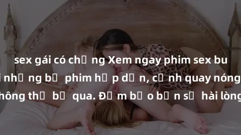 sex gái có chồng Xem ngay phim sex bukkake hàng đầu với những bộ phim hấp dẫn, cảnh quay nóng bỏng không thể bỏ qua. Đảm bảo bạn sẽ hài lòng với trải nghiệm mới lạ này!