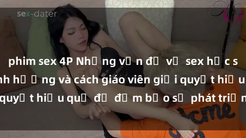 phim sex 4P Những vấn đề về sex học sinh: Các yếu tố ảnh hưởng và cách giáo viên giải quyết hiệu quả để đảm bảo sự phát triển toàn diện.