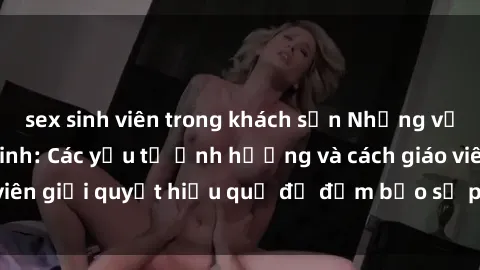 sex sinh viên trong khách sạn Những vấn đề về sex học sinh: Các yếu tố ảnh hưởng và cách giáo viên giải quyết hiệu quả để đảm bảo sự phát triển toàn diện.