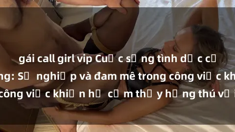 gái call girl vip Cuộc sống tình dục của nhân viên văn phòng: Sự nghiệp và đam mê trong công việc khiến họ cảm thấy hứng thú với tình dục?